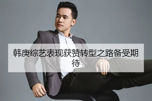 韩庚综艺表现获赞转型之路备受期待